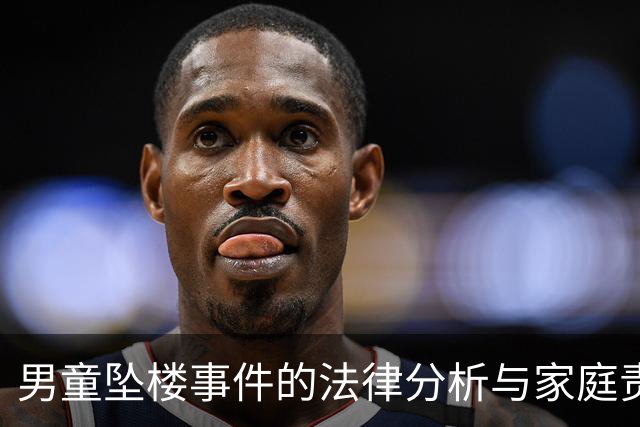 男童坠楼事件的法律分析与家庭责任探讨